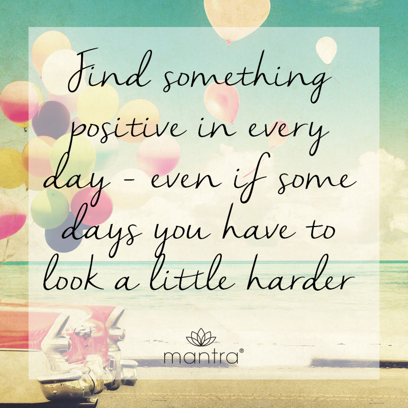 Find something positive in every day, even if some days you have to look a little harder
